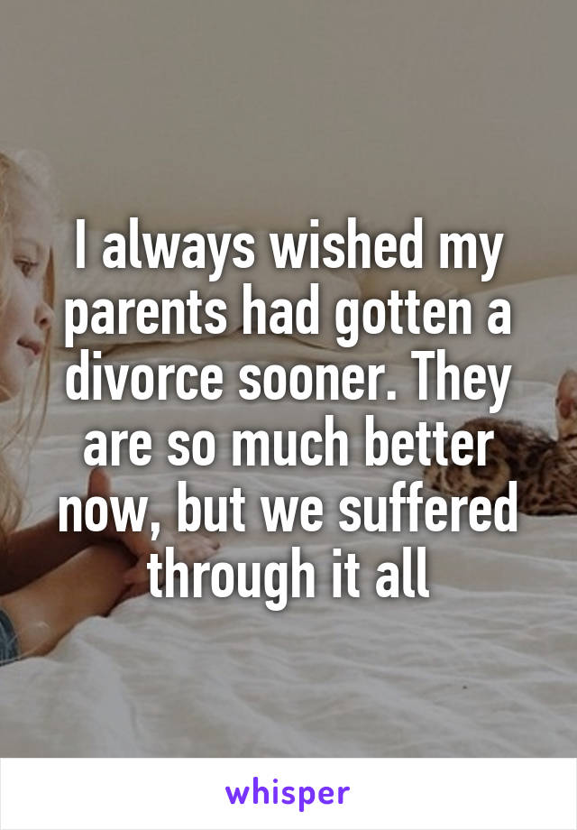 I always wished my parents had gotten a divorce sooner. They are so much better now, but we suffered through it all