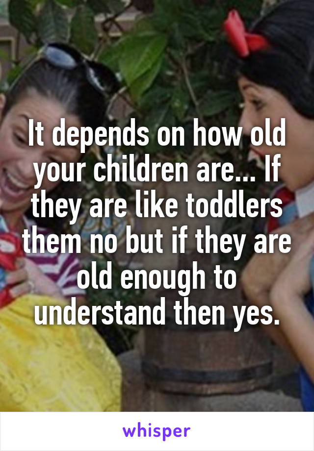 It depends on how old your children are... If they are like toddlers them no but if they are old enough to understand then yes.