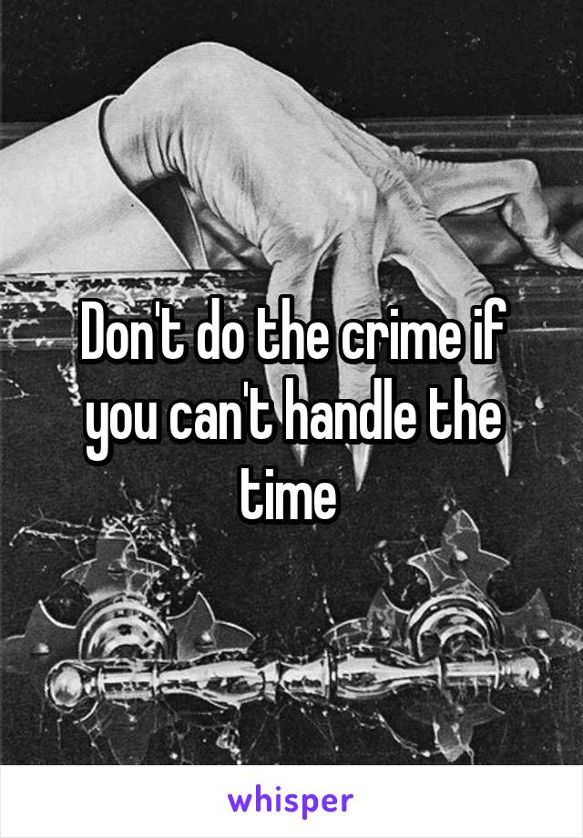 Don't do the crime if you can't handle the time 