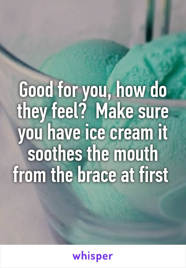 Good for you, how do they feel?  Make sure you have ice cream it soothes the mouth from the brace at first 