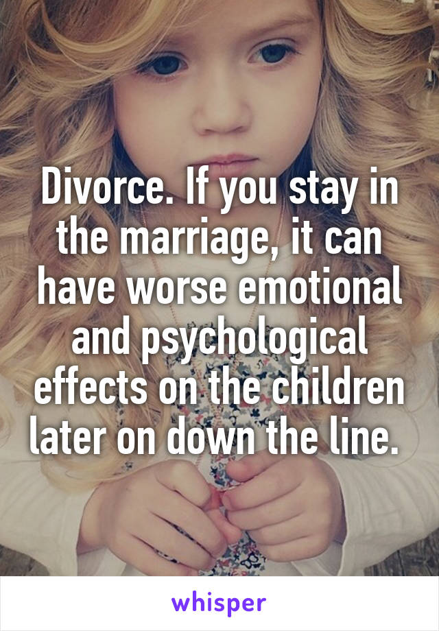 Divorce. If you stay in the marriage, it can have worse emotional and psychological effects on the children later on down the line. 