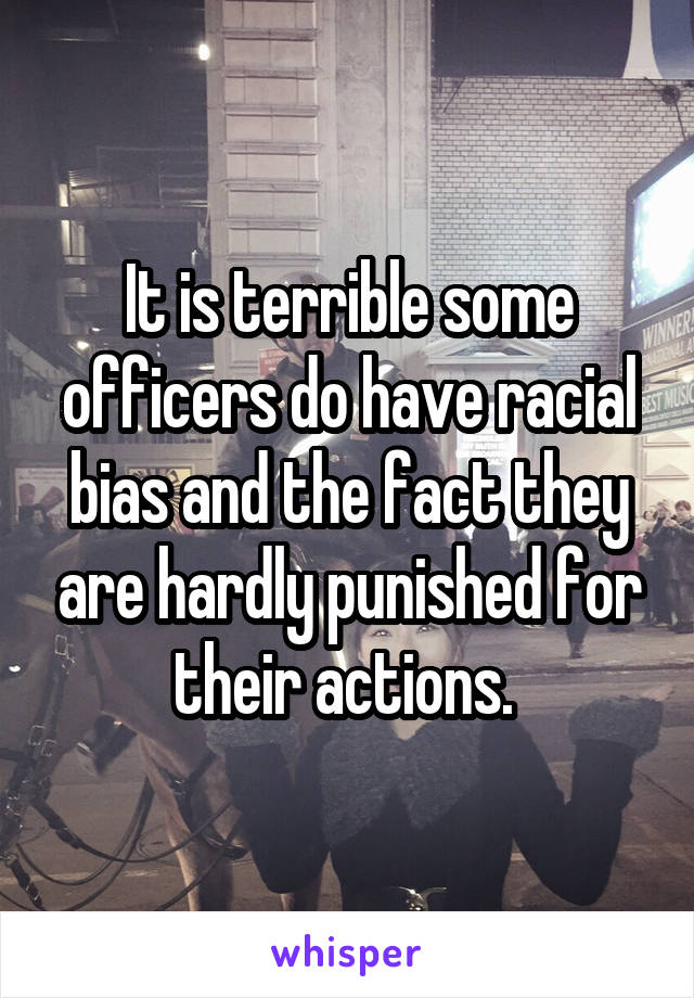 It is terrible some officers do have racial bias and the fact they are hardly punished for their actions. 