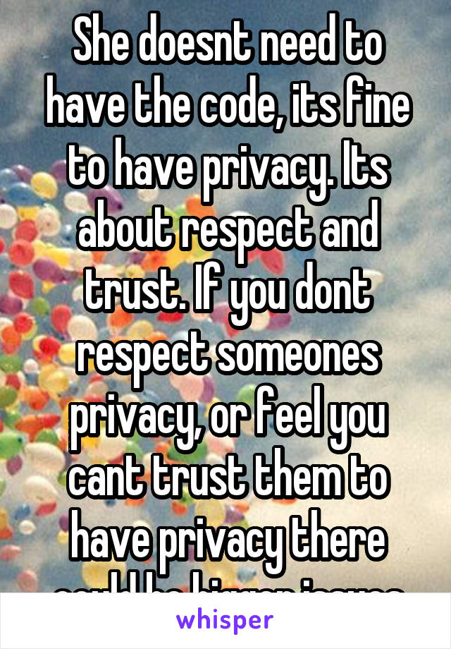 She doesnt need to have the code, its fine to have privacy. Its about respect and trust. If you dont respect someones privacy, or feel you cant trust them to have privacy there could be bigger issues