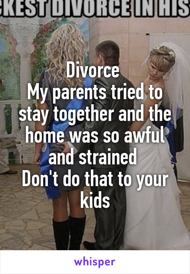 Divorce 
My parents tried to stay together and the home was so awful and strained 
Don't do that to your kids