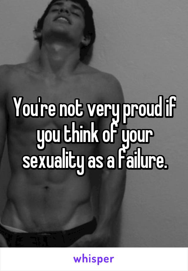 You're not very proud if you think of your sexuality as a failure.