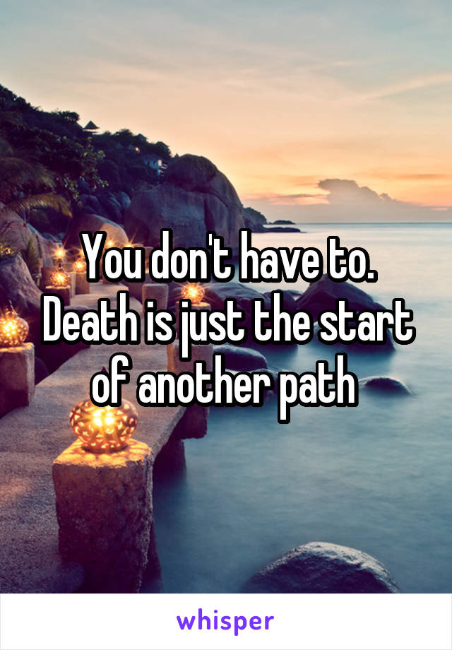 You don't have to. Death is just the start of another path 