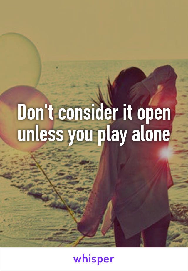 Don't consider it open unless you play alone
