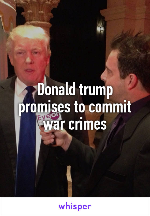 Donald trump promises to commit war crimes