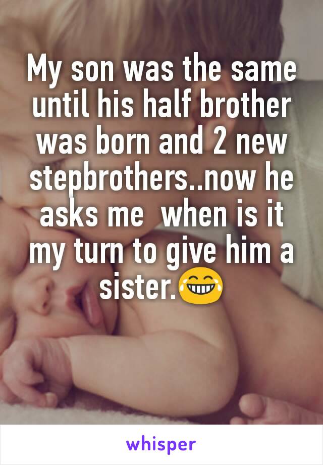 My son was the same until his half brother was born and 2 new stepbrothers..now he asks me  when is it my turn to give him a sister.😂
