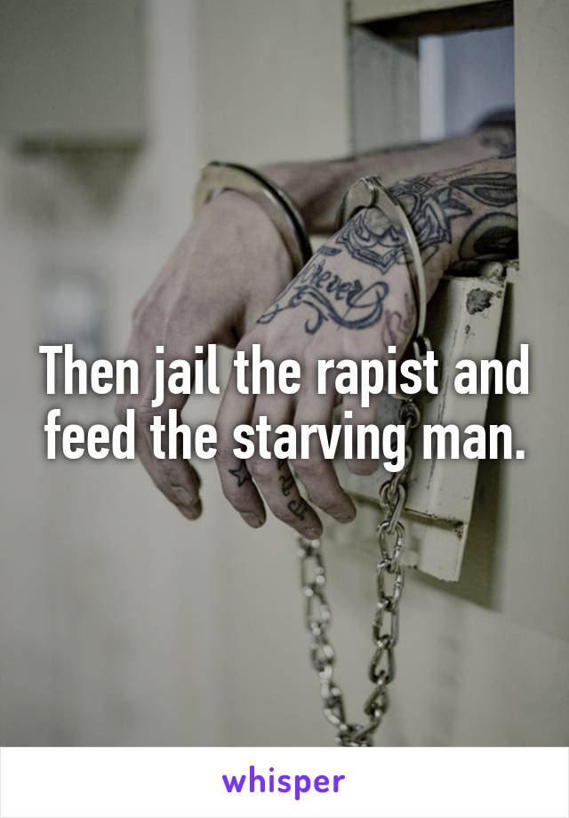 Then jail the rapist and feed the starving man.