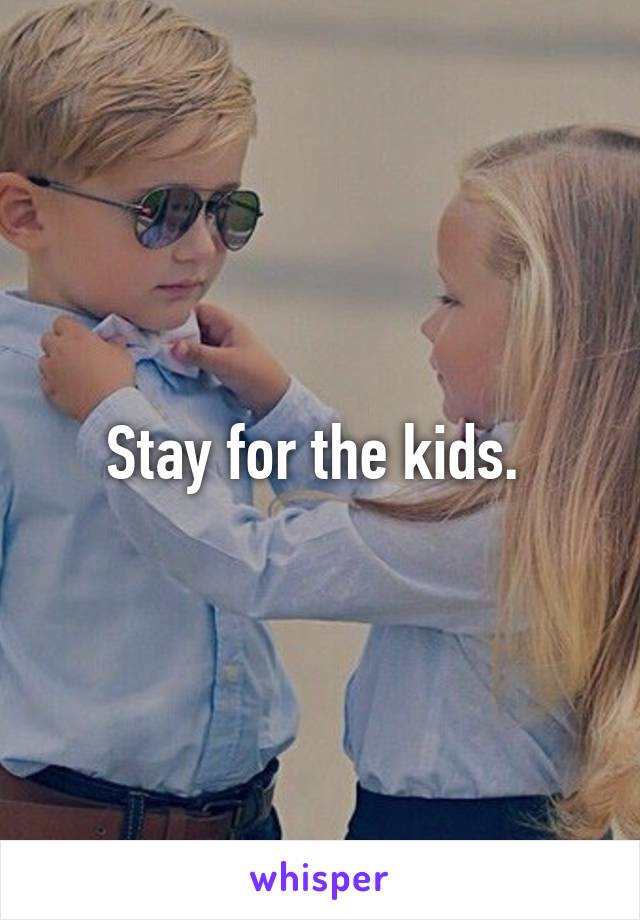 Stay for the kids. 