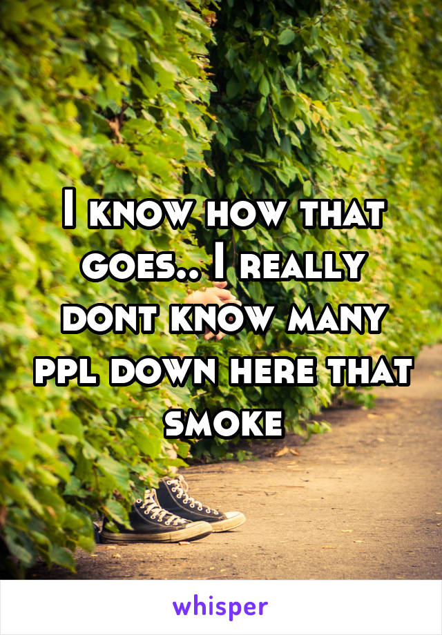 I know how that goes.. I really dont know many ppl down here that smoke