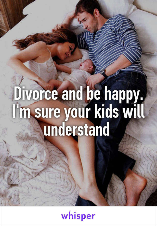 Divorce and be happy. I'm sure your kids will understand 