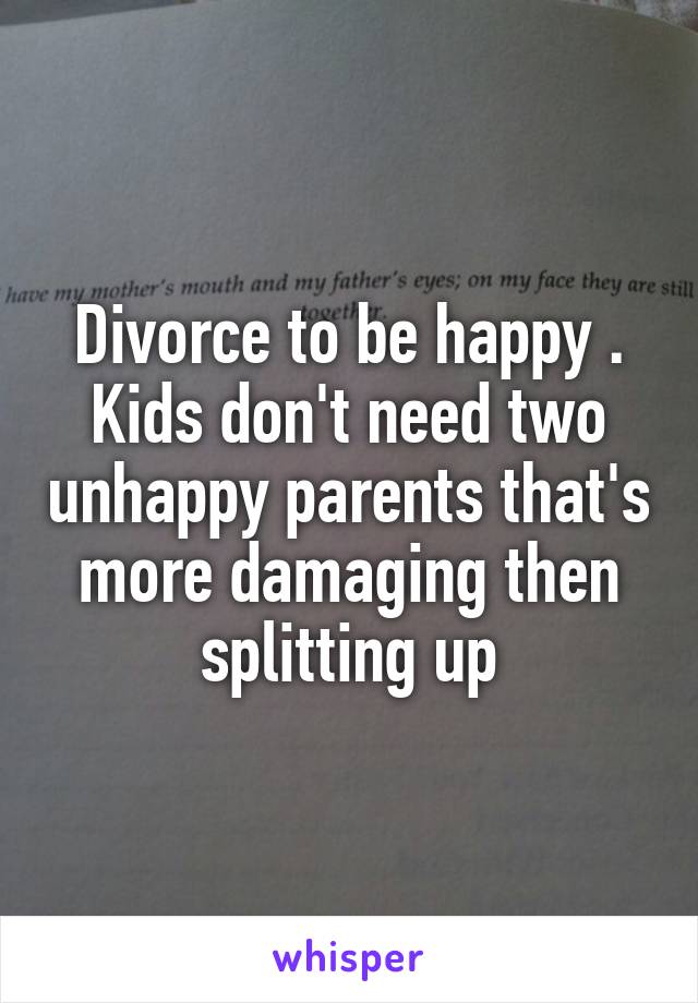 Divorce to be happy . Kids don't need two unhappy parents that's more damaging then splitting up