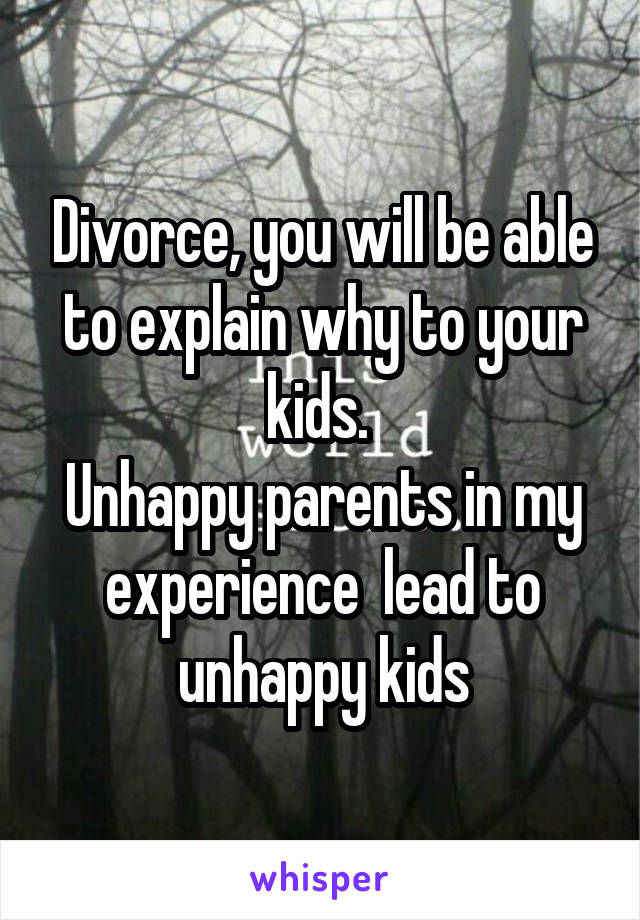 Divorce, you will be able to explain why to your kids. 
Unhappy parents in my experience  lead to unhappy kids