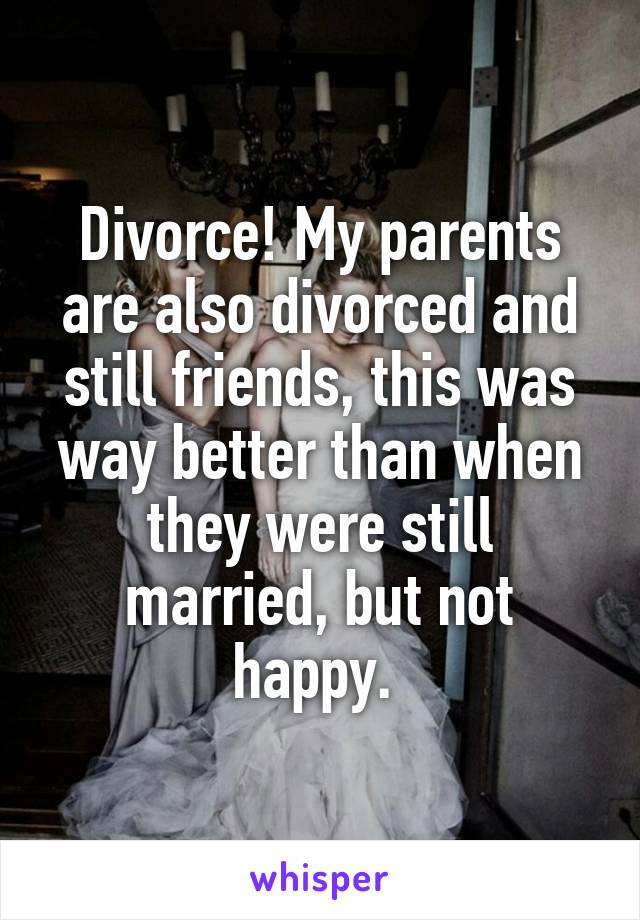 Divorce! My parents are also divorced and still friends, this was way better than when they were still married, but not happy. 