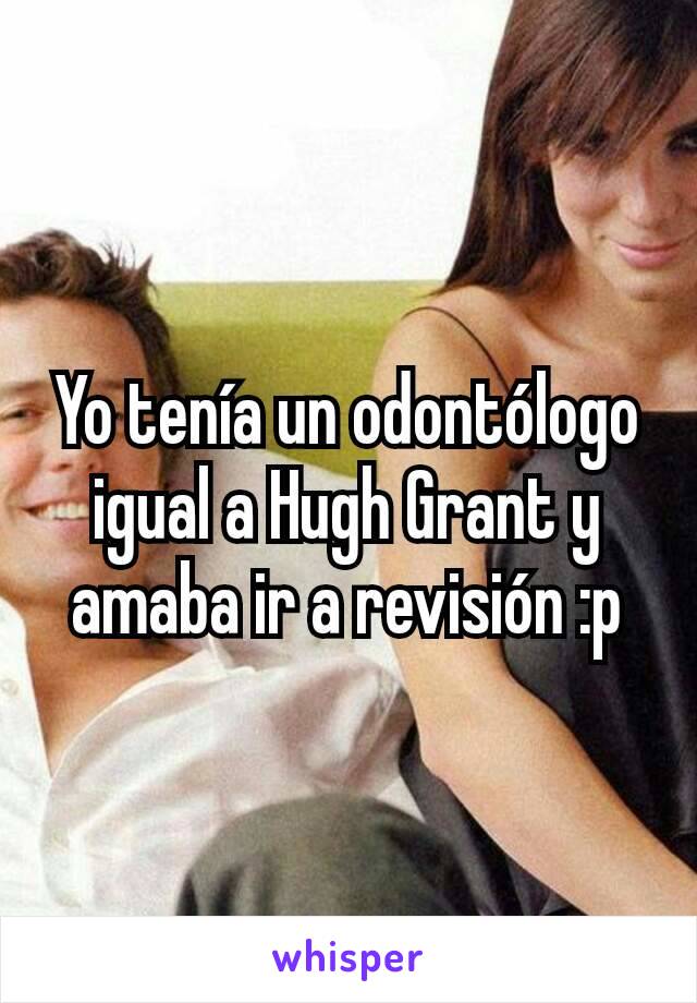 Yo tenía un odontólogo igual a Hugh Grant y amaba ir a revisión :p