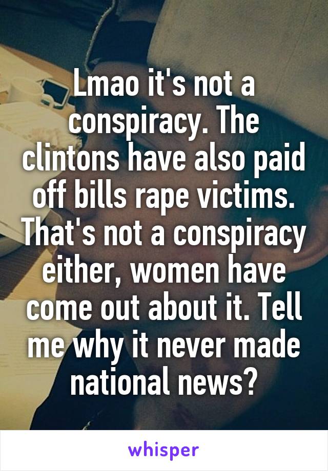 Lmao it's not a conspiracy. The clintons have also paid off bills rape victims. That's not a conspiracy either, women have come out about it. Tell me why it never made national news?