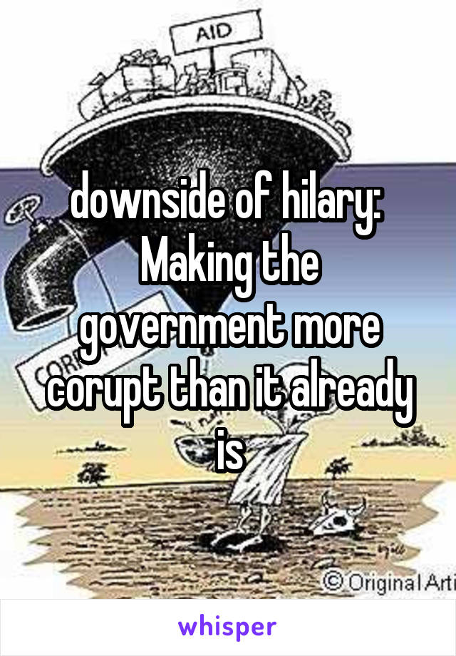 downside of hilary: 
Making the government more corupt than it already is