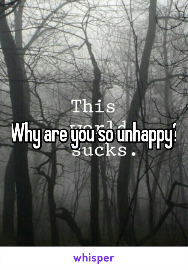 Why are you so unhappy?