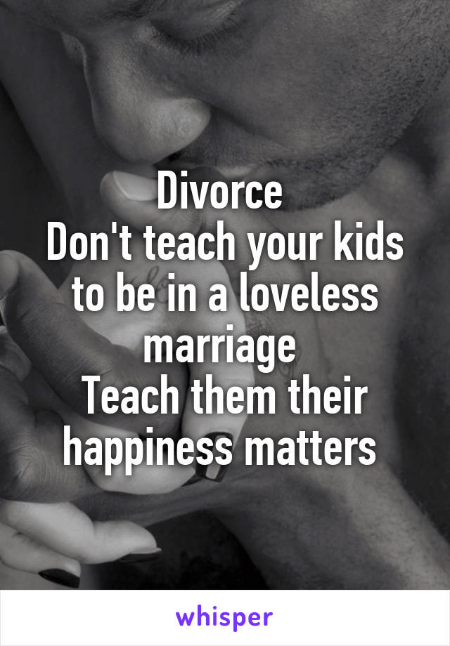 Divorce 
Don't teach your kids to be in a loveless marriage 
Teach them their happiness matters 