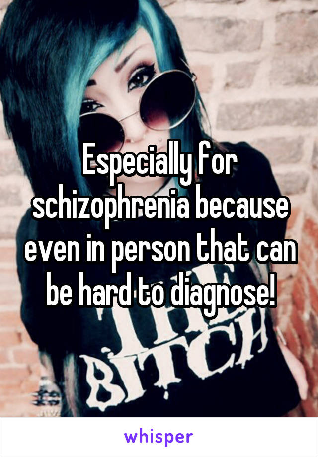 Especially for schizophrenia because even in person that can be hard to diagnose!