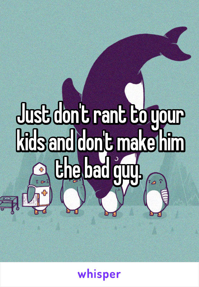 Just don't rant to your kids and don't make him the bad guy. 