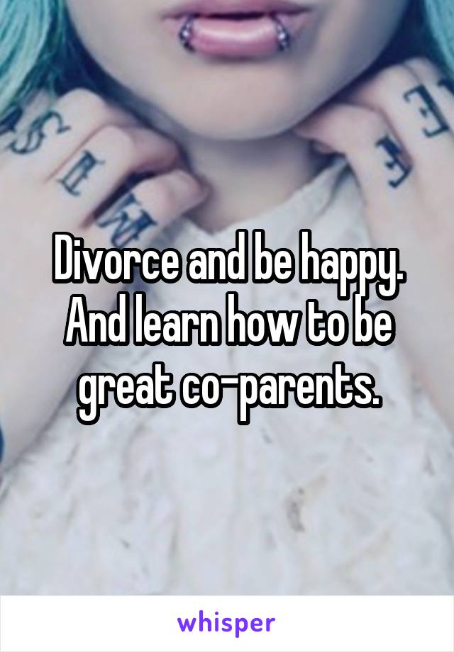 Divorce and be happy. And learn how to be great co-parents.