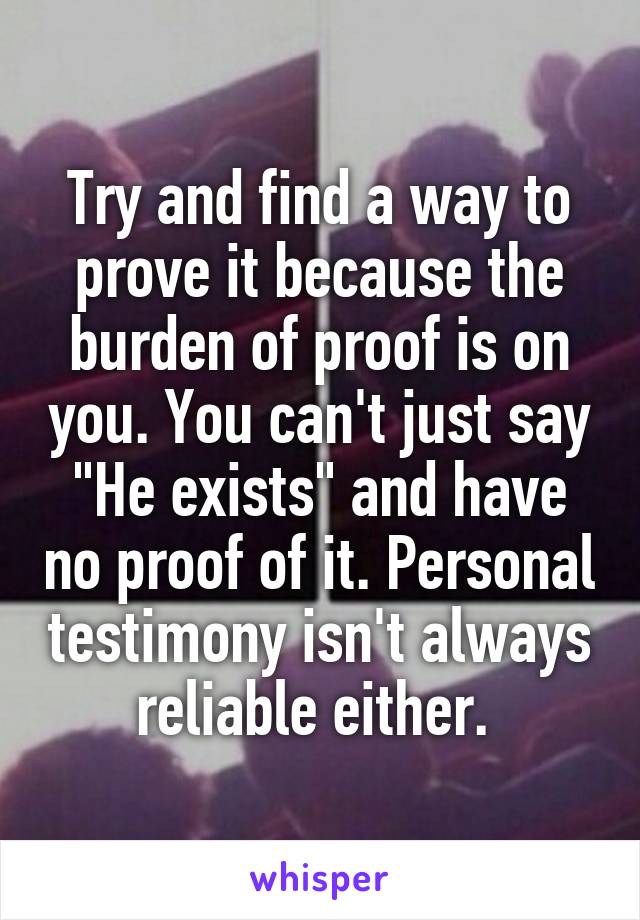 Try and find a way to prove it because the burden of proof is on you. You can't just say "He exists" and have no proof of it. Personal testimony isn't always reliable either. 