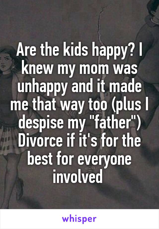 Are the kids happy? I knew my mom was unhappy and it made me that way too (plus I despise my "father") Divorce if it's for the best for everyone involved 