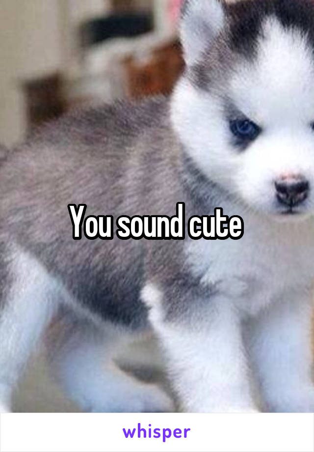 You sound cute 