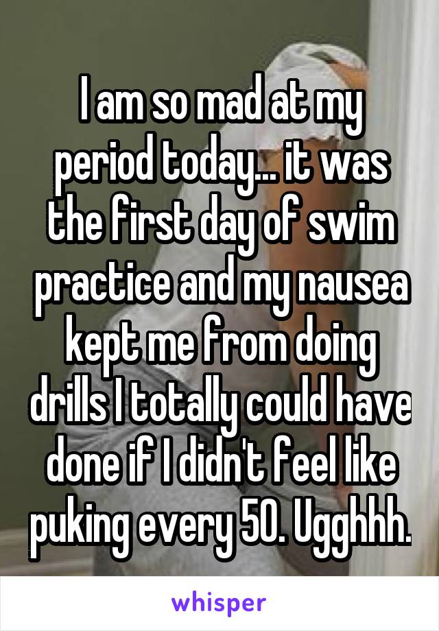 I am so mad at my period today... it was the first day of swim practice and my nausea kept me from doing drills I totally could have done if I didn't feel like puking every 50. Ugghhh.