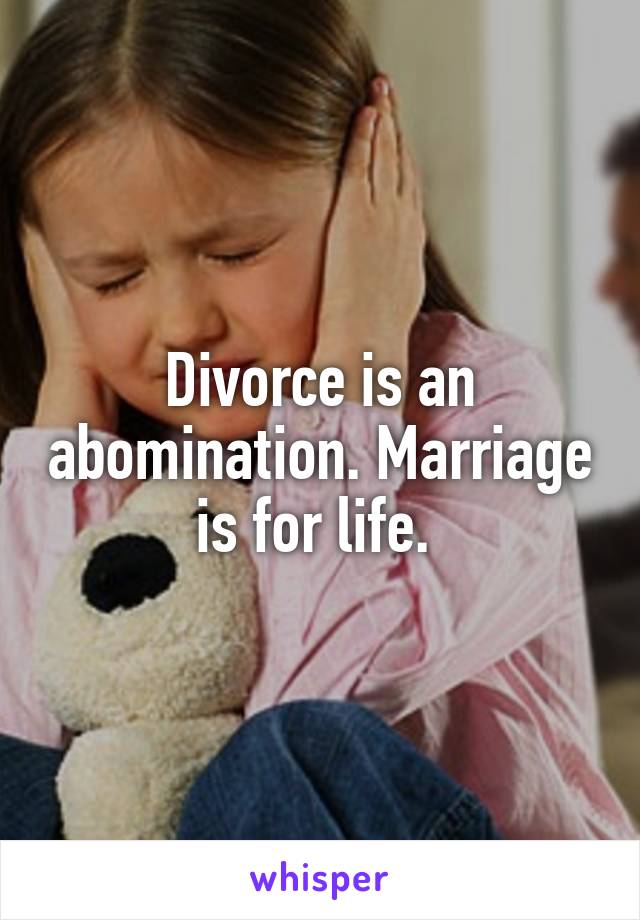 Divorce is an abomination. Marriage is for life. 