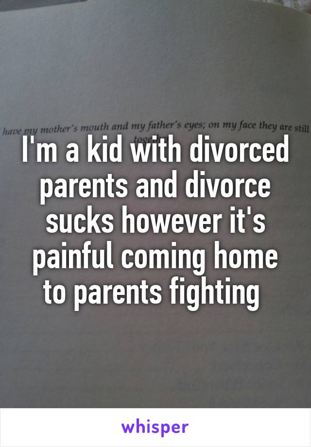 I'm a kid with divorced parents and divorce sucks however it's painful coming home to parents fighting 