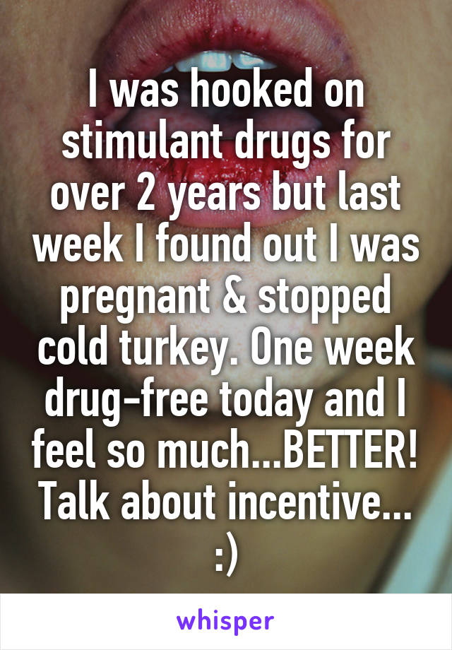 I was hooked on stimulant drugs for over 2 years but last week I found out I was pregnant & stopped cold turkey. One week drug-free today and I feel so much...BETTER! Talk about incentive... :)
