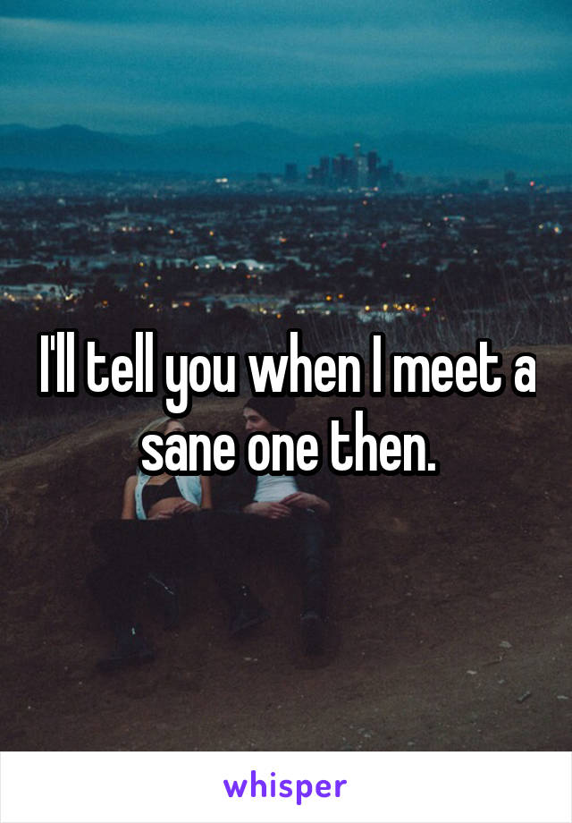 I'll tell you when I meet a sane one then.
