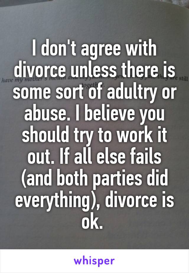 I don't agree with divorce unless there is some sort of adultry or abuse. I believe you should try to work it out. If all else fails (and both parties did everything), divorce is ok. 