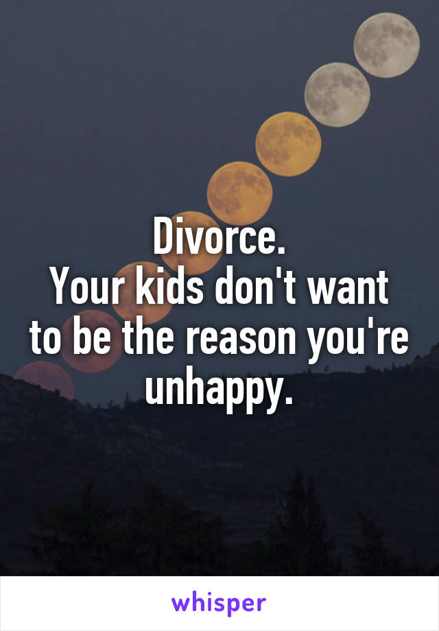 Divorce.
Your kids don't want to be the reason you're unhappy.