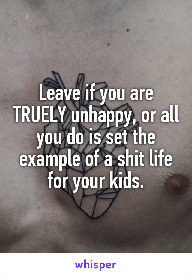 Leave if you are TRUELY unhappy, or all you do is set the example of a shit life for your kids.