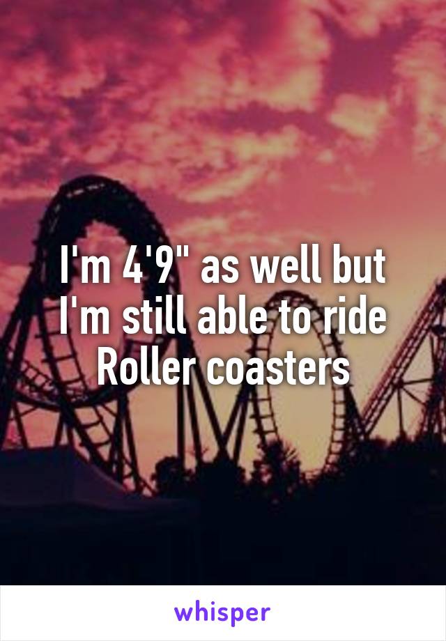 I'm 4'9" as well but I'm still able to ride Roller coasters