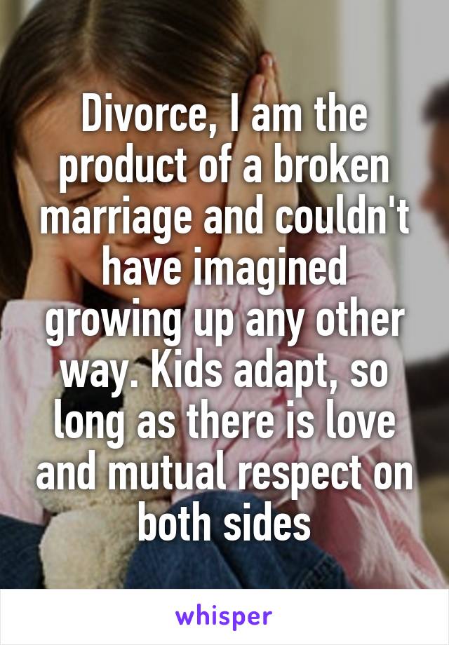 Divorce, I am the product of a broken marriage and couldn't have imagined growing up any other way. Kids adapt, so long as there is love and mutual respect on both sides