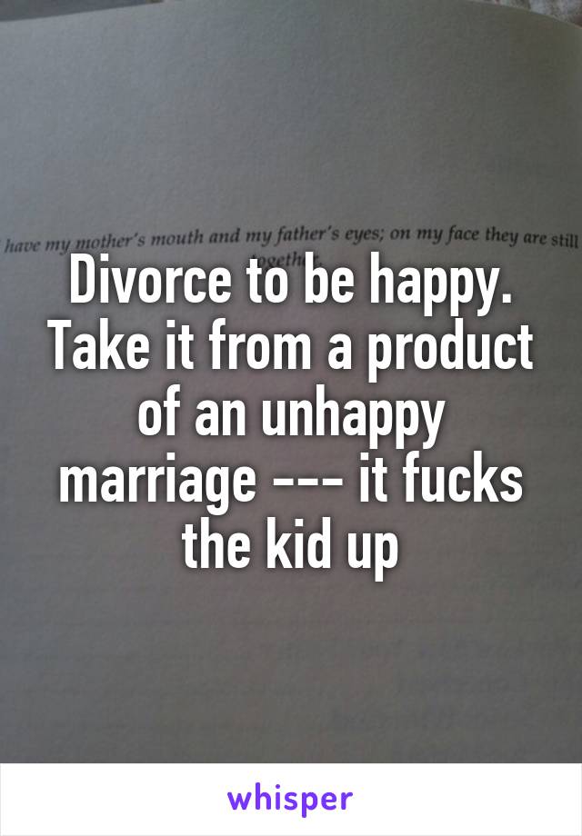 Divorce to be happy. Take it from a product of an unhappy marriage --- it fucks the kid up