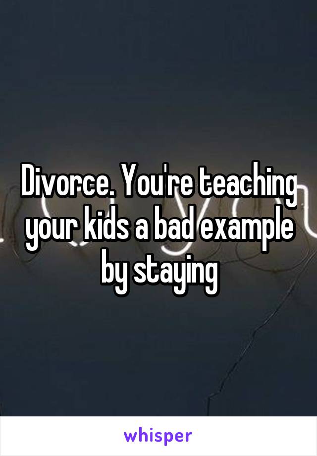 Divorce. You're teaching your kids a bad example by staying