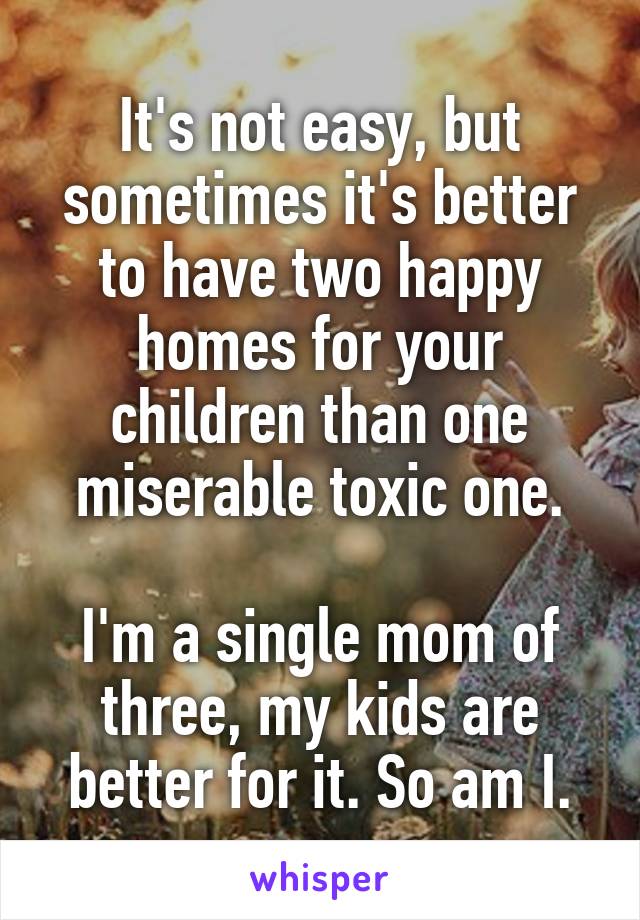 It's not easy, but sometimes it's better to have two happy homes for your children than one miserable toxic one.

I'm a single mom of three, my kids are better for it. So am I.