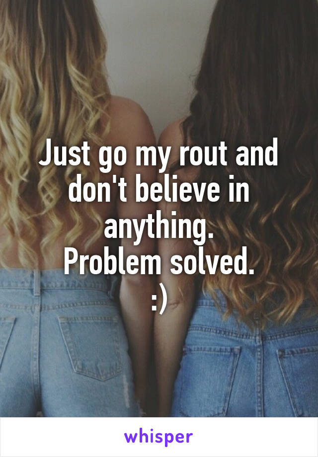 Just go my rout and don't believe in anything.
Problem solved.
:)