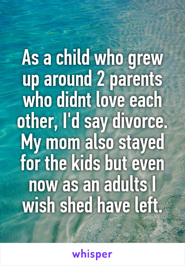 As a child who grew up around 2 parents who didnt love each other, I'd say divorce. My mom also stayed for the kids but even now as an adults I wish shed have left.