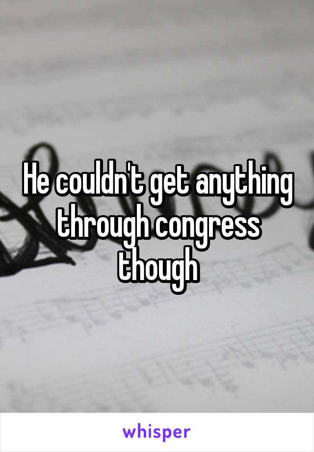 He couldn't get anything through congress though