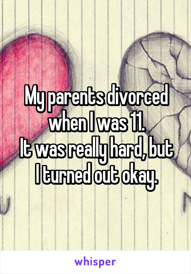 My parents divorced when I was 11.
It was really hard, but I turned out okay.