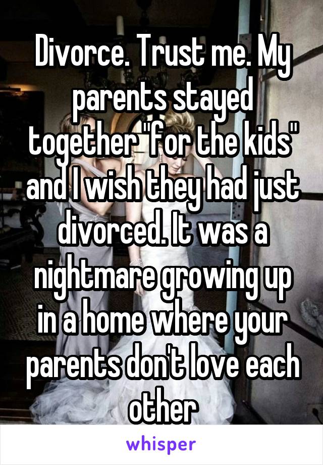 Divorce. Trust me. My parents stayed together "for the kids" and I wish they had just divorced. It was a nightmare growing up in a home where your parents don't love each other