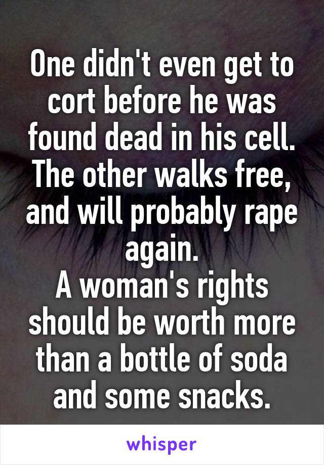 One didn't even get to cort before he was found dead in his cell.
The other walks free, and will probably rape again.
A woman's rights should be worth more than a bottle of soda and some snacks.